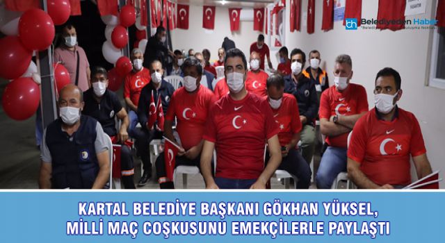 KARTAL BELEDİYE BAŞKANI GÖKHAN YÜKSEL, MİLLİ MAÇ COŞKUSUNU EMEKÇİLERLE PAYLAŞTI
